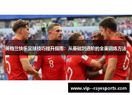 英格兰快乐足球技巧提升指南：从基础到进阶的全面训练方法