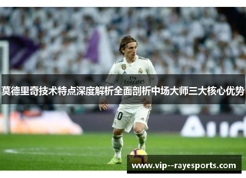 莫德里奇技术特点深度解析全面剖析中场大师三大核心优势