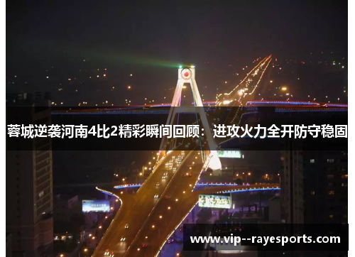 蓉城逆袭河南4比2精彩瞬间回顾：进攻火力全开防守稳固