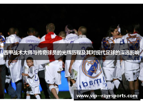 西甲战术大师与传奇球员的光辉历程及其对现代足球的深远影响