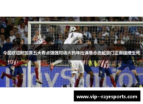今晨欧冠附加赛五大看点强强对话火药味拉满悬念迭起豪门正面碰撞生死