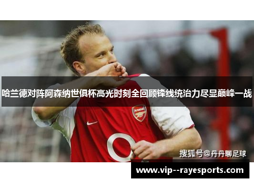 哈兰德对阵阿森纳世俱杯高光时刻全回顾锋线统治力尽显巅峰一战