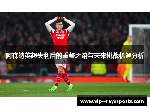 阿森纳英超失利后的重整之路与未来挑战机遇分析