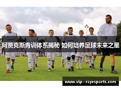 阿贾克斯青训体系揭秘 如何培养足球未来之星