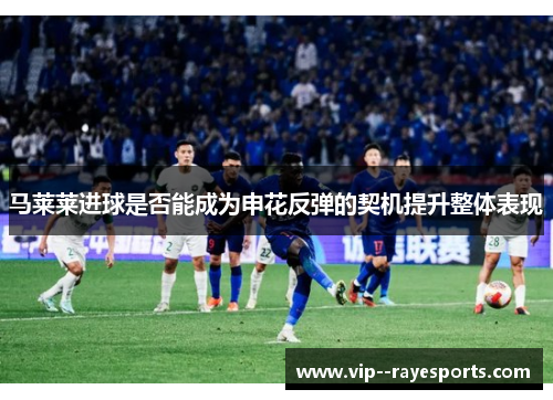 马莱莱进球是否能成为申花反弹的契机提升整体表现