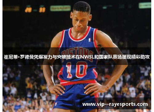 崔尼蒂·罗德曼凭爆发力与突破技术在NWSL和国家队赛场屡现精彩助攻