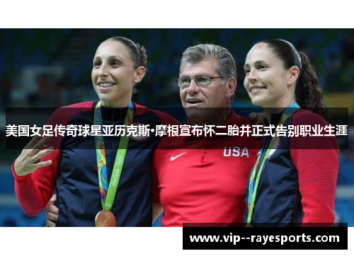 美国女足传奇球星亚历克斯·摩根宣布怀二胎并正式告别职业生涯