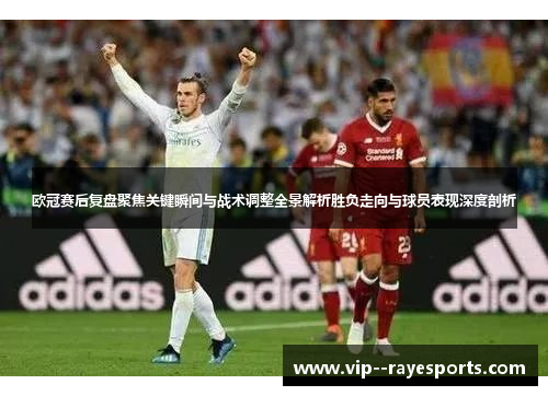 欧冠赛后复盘聚焦关键瞬间与战术调整全景解析胜负走向与球员表现深度剖析