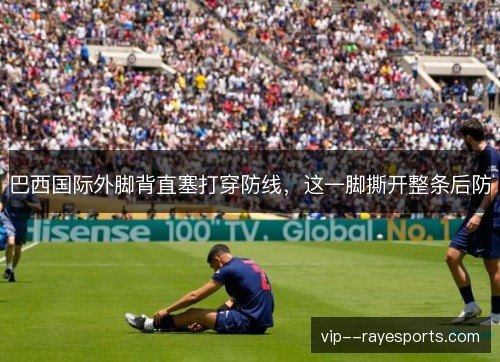 巴西国际外脚背直塞打穿防线，这一脚撕开整条后防