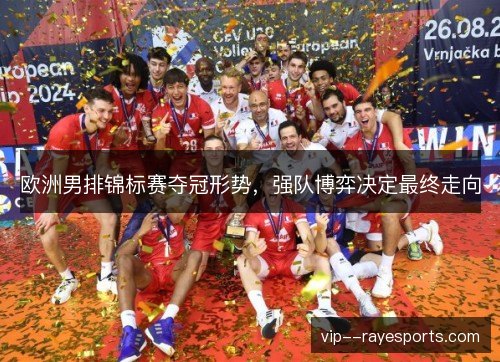 欧洲男排锦标赛夺冠形势，强队博弈决定最终走向